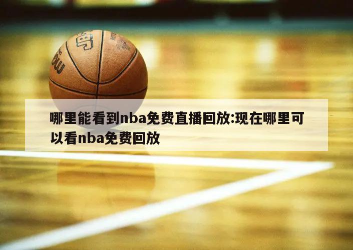 哪里能看到nba免費(fèi)直播回放:現(xiàn)在哪里可以看nba免費(fèi)回放