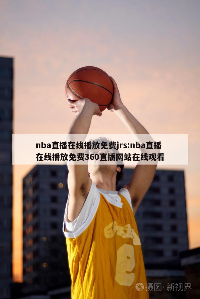 nba直播在線播放免費(fèi)jrs:nba直播在線播放免費(fèi)360直播網(wǎng)站在線觀看