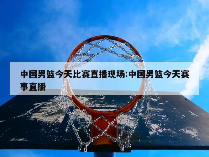 中國(guó)男籃今天比賽直播現(xiàn)場(chǎng):中國(guó)男籃今天賽事直播