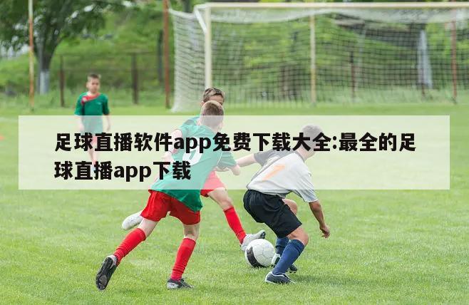 足球直播軟件app免費下載大全:最全的足球直播app下載