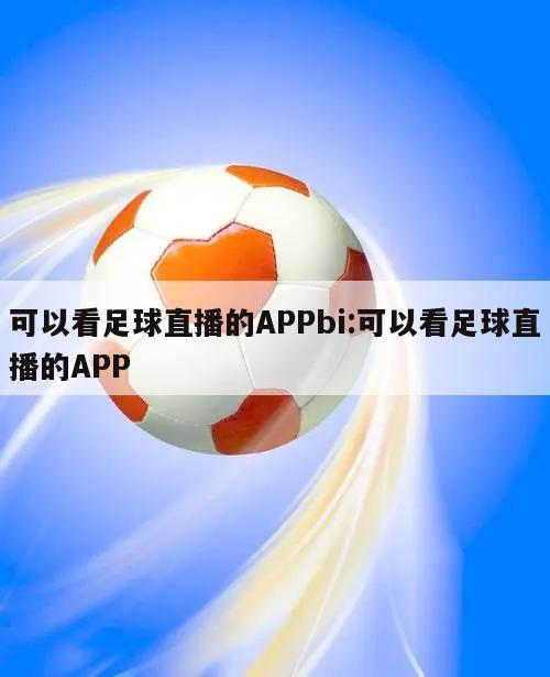 可以看足球直播的APPbi:可以看足球直播的APP