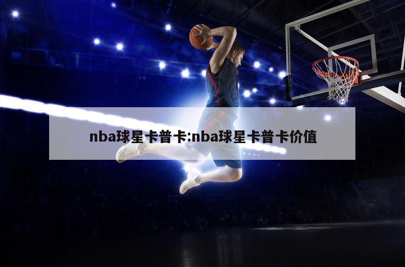 nba球星卡普卡:nba球星卡普卡價(jià)值