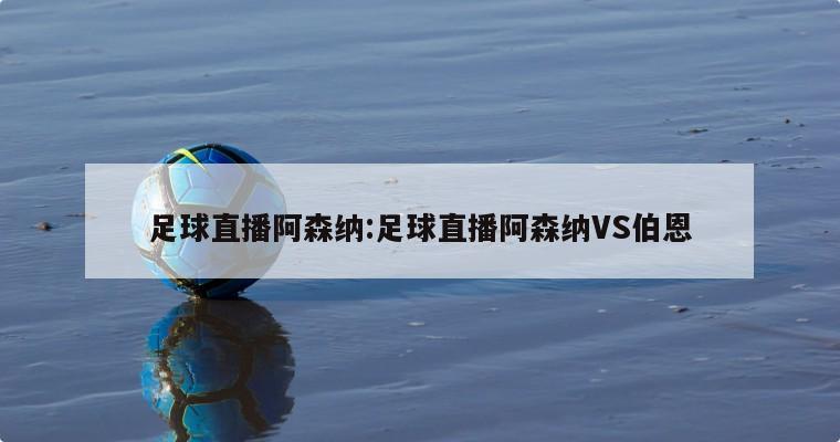 足球直播阿森納:足球直播阿森納VS伯恩