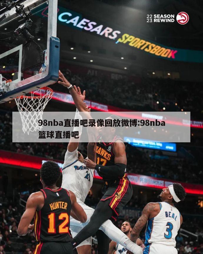 98nba直播吧錄像回放微博:98nba籃球直播吧