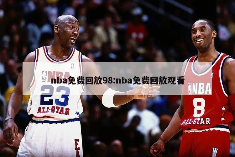 nba免費(fèi)回放98:nba免費(fèi)回放觀看