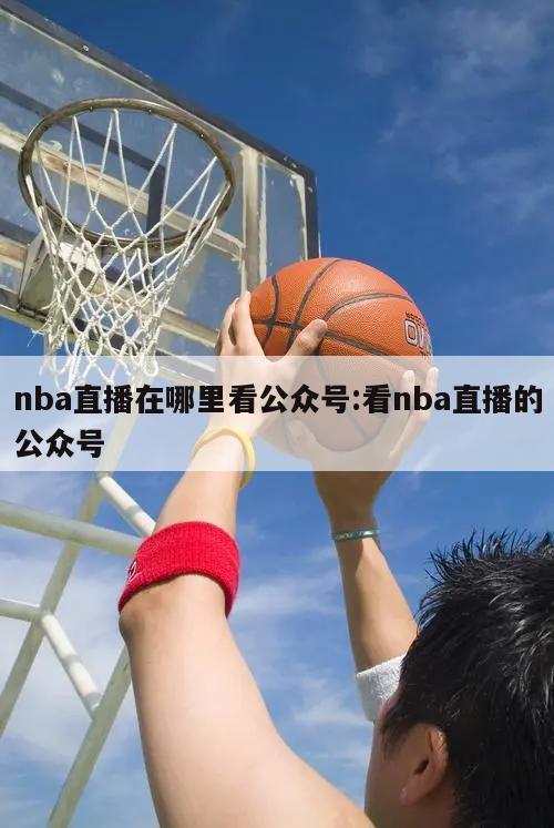 nba直播在哪里看公眾號(hào):看nba直播的公眾號(hào)