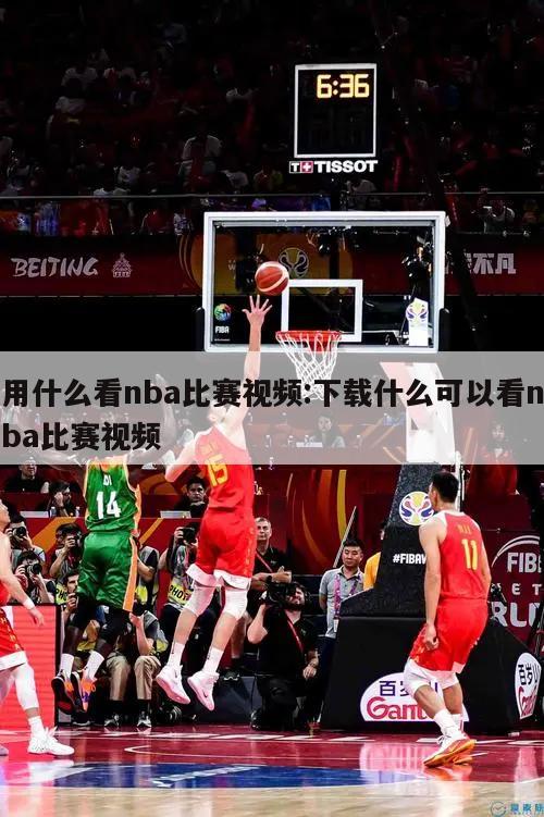 用什么看nba比賽視頻:下載什么可以看nba比賽視頻