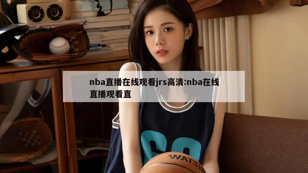 nba直播在線(xiàn)觀(guān)看jrs高清:nba在線(xiàn)直播觀(guān)看直