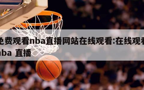 免費觀看nba直播網站在線觀看:在線觀看nba 直播