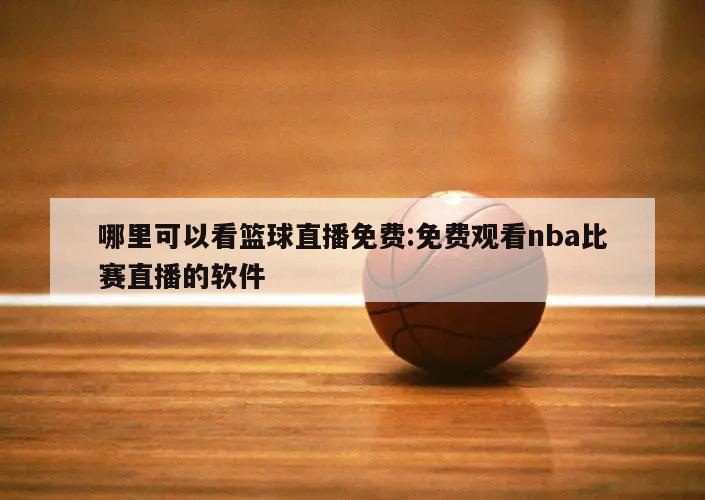 哪里可以看籃球直播免費:免費觀看nba比賽直播的軟件