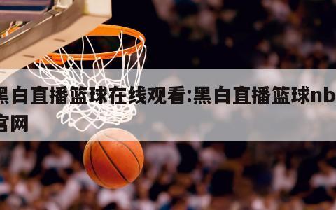 黑白直播籃球在線觀看:黑白直播籃球nba官網(wǎng)