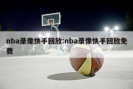 nba錄像快手回放:nba錄像快手回放免費(fèi)