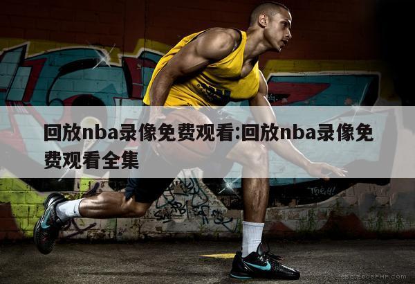 回放nba錄像免費(fèi)觀看:回放nba錄像免費(fèi)觀看全集