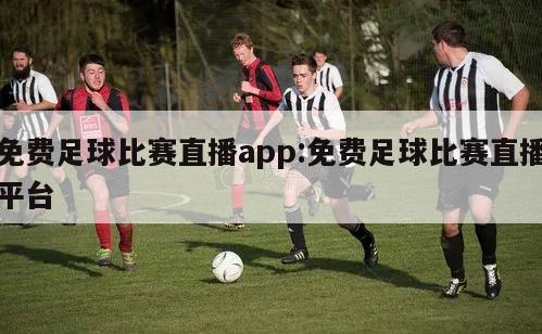 免費足球比賽直播app:免費足球比賽直播平臺