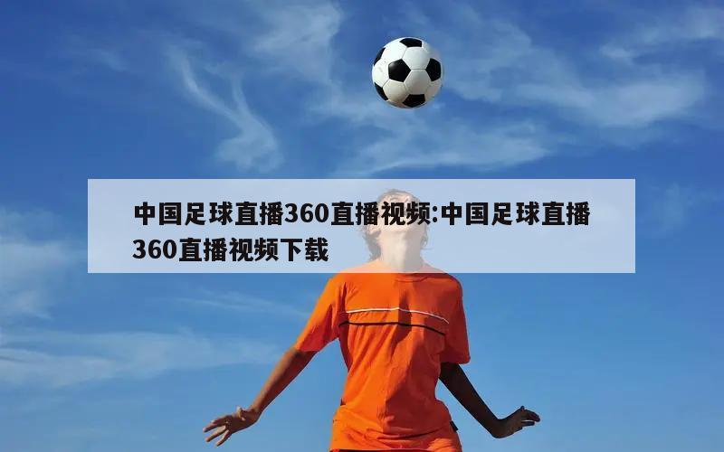 中國足球直播360直播視頻:中國足球直播360直播視頻下載