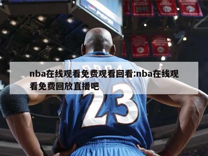 nba在線觀看免費觀看回看:nba在線觀看免費回放直播吧