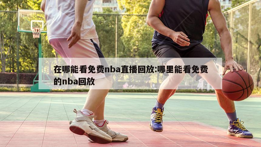 在哪能看免費nba直播回放:哪里能看免費的nba回放