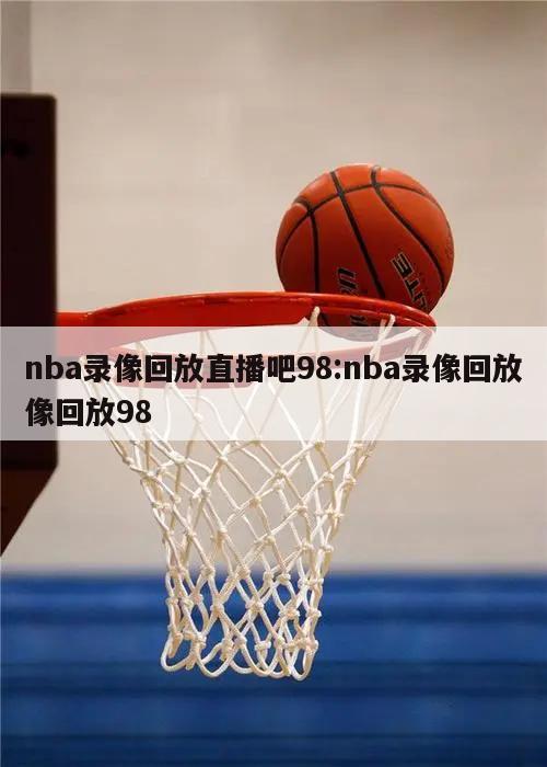 nba錄像回放直播吧98:nba錄像回放像回放98