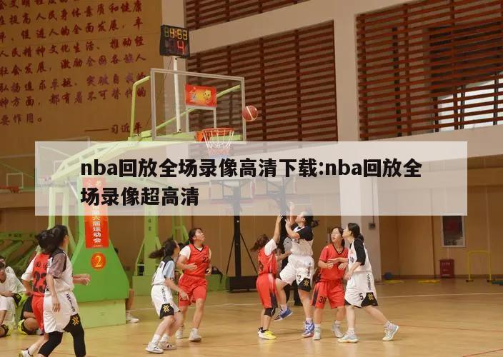 nba回放全場錄像高清下載:nba回放全場錄像超高清