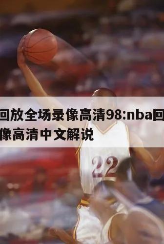 nba回放全場(chǎng)錄像高清98:nba回放全場(chǎng)錄像高清中文解說