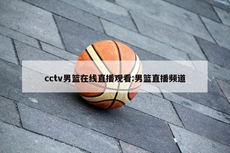 cctv男籃在線直播觀看:男籃直播頻道