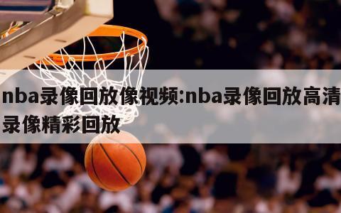 nba錄像回放像視頻:nba錄像回放高清錄像精彩回放