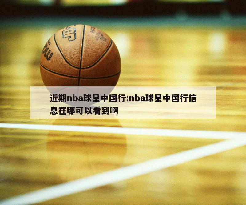 近期nba球星中國(guó)行:nba球星中國(guó)行信息在哪可以看到啊