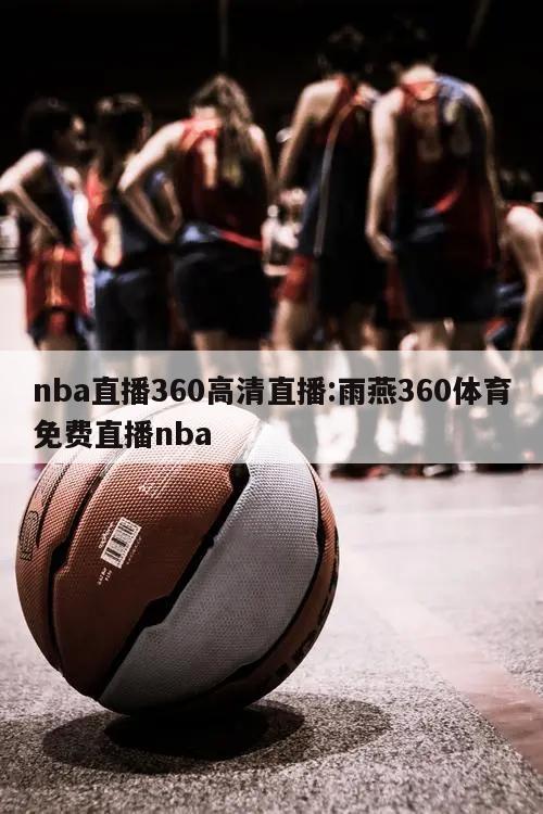 nba直播360高清直播:雨燕360體育免費(fèi)直播nba