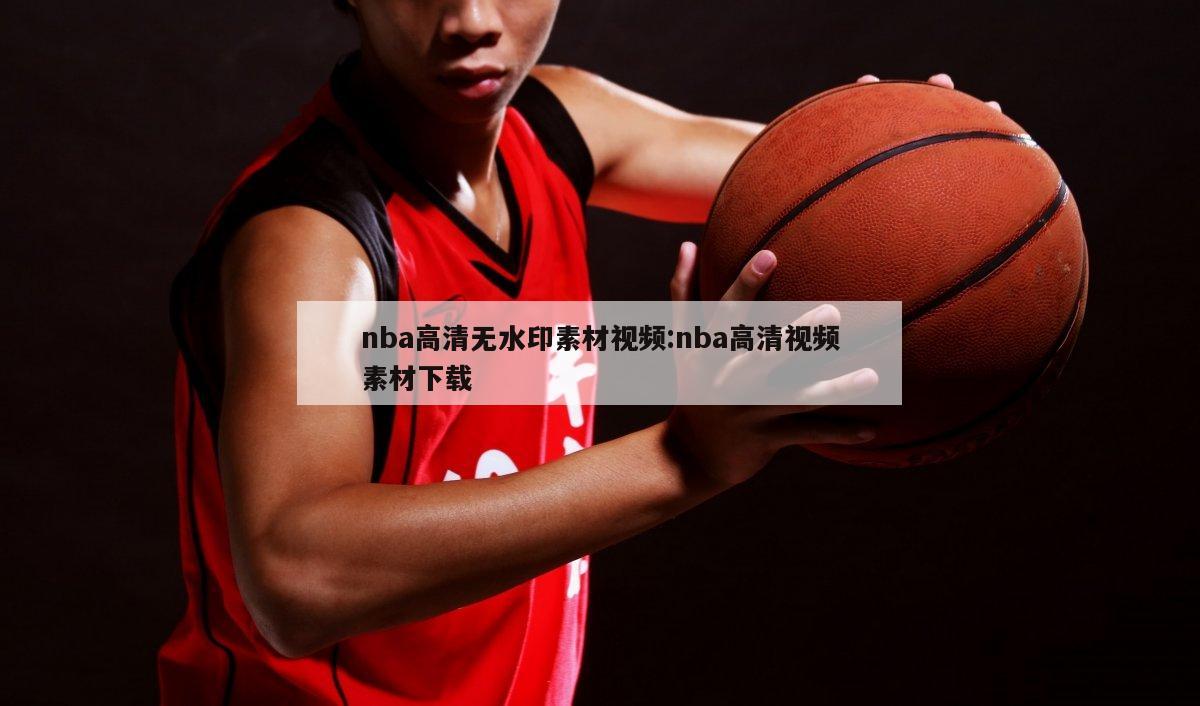 nba高清無(wú)水印素材視頻:nba高清視頻素材下載