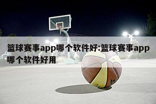 籃球賽事app哪個軟件好:籃球賽事app哪個軟件好用