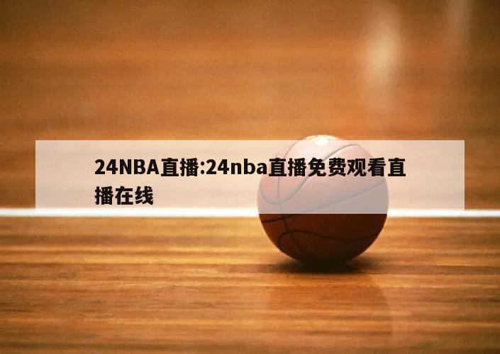 24NBA直播:24nba直播免費(fèi)觀看直播在線