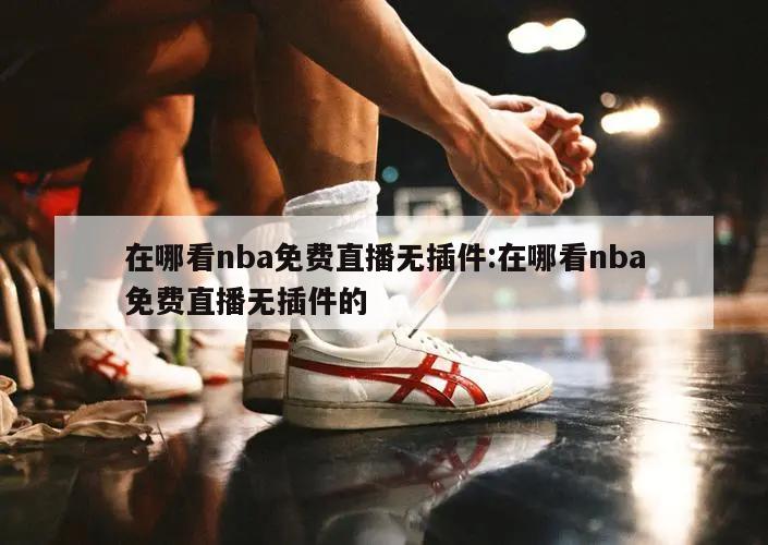 在哪看nba免費直播無插件:在哪看nba免費直播無插件的