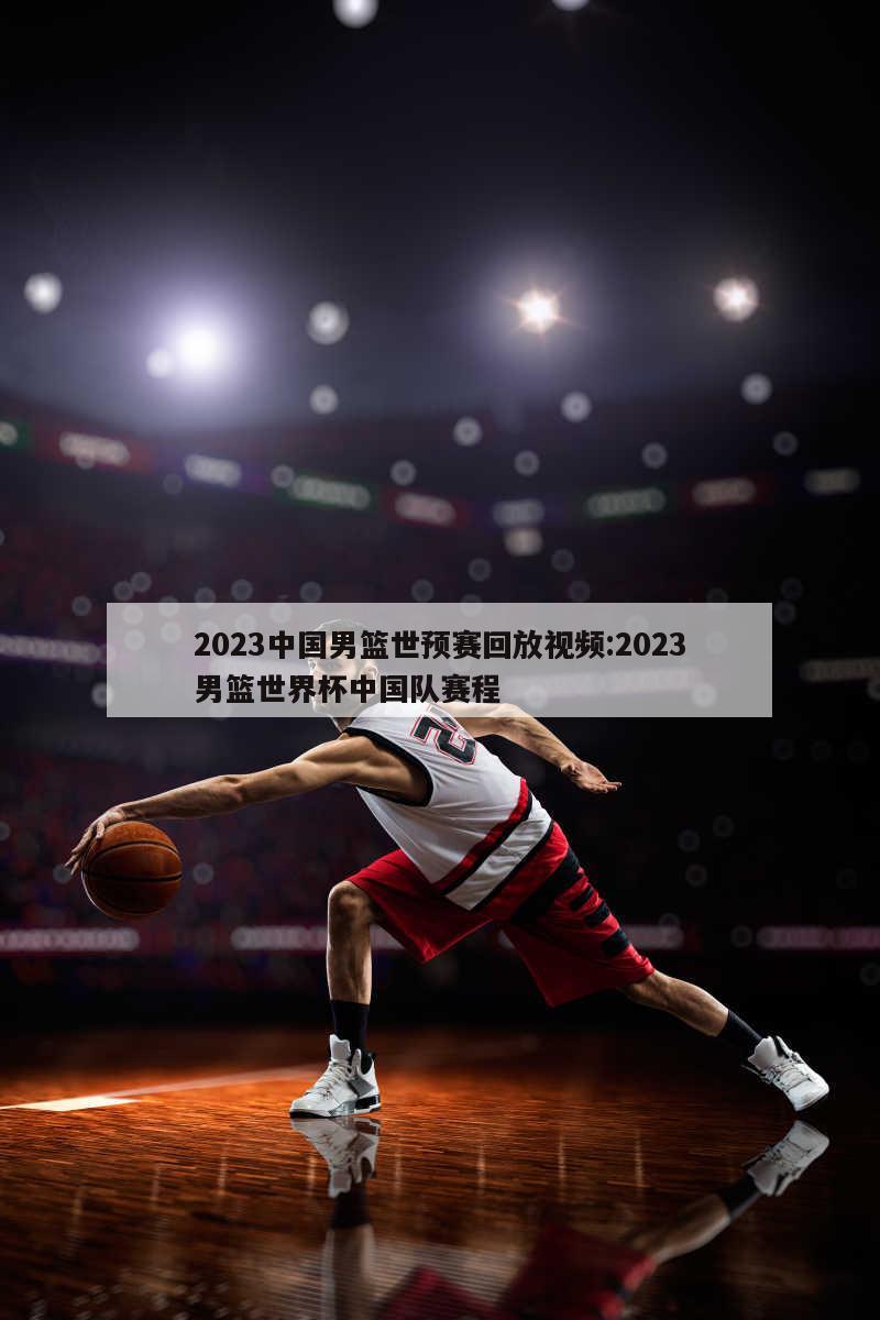 2023中國(guó)男籃世預(yù)賽回放視頻:2023男籃世界杯中國(guó)隊(duì)賽程