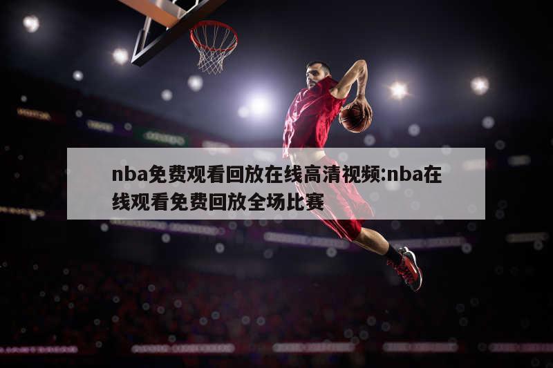 nba免費(fèi)觀看回放在線高清視頻:nba在線觀看免費(fèi)回放全場比賽