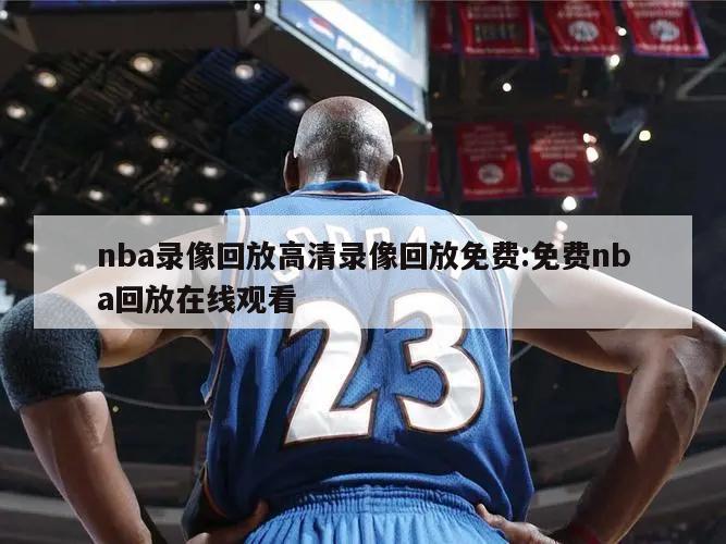 nba錄像回放高清錄像回放免費(fèi):免費(fèi)nba回放在線觀看