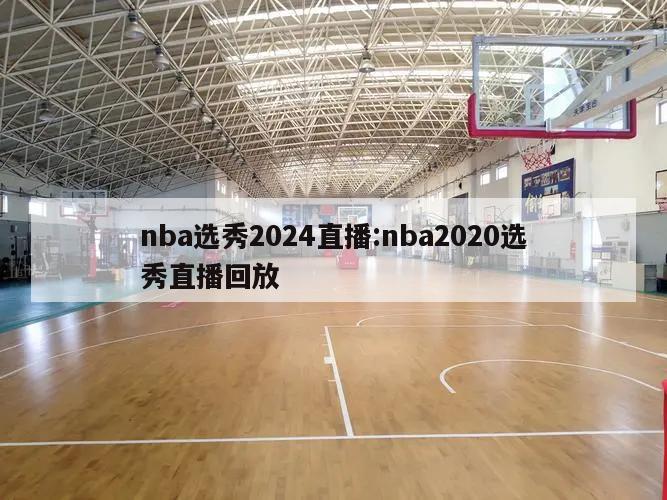 nba選秀2024直播:nba2020選秀直播回放