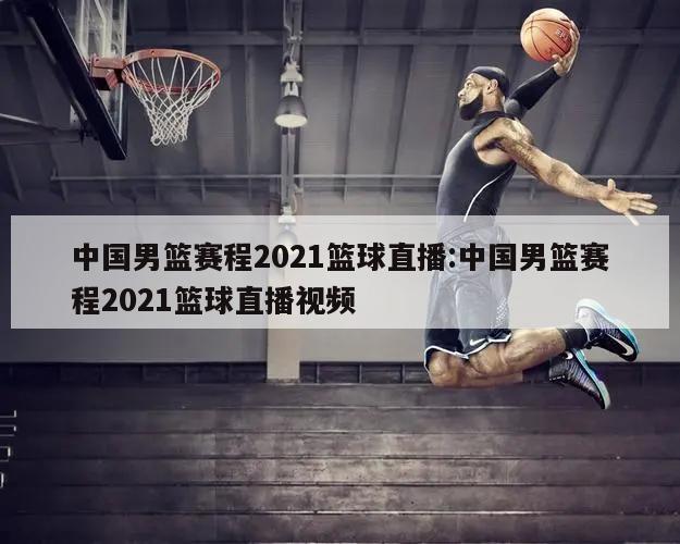 中國男籃賽程2021籃球直播:中國男籃賽程2021籃球直播視頻