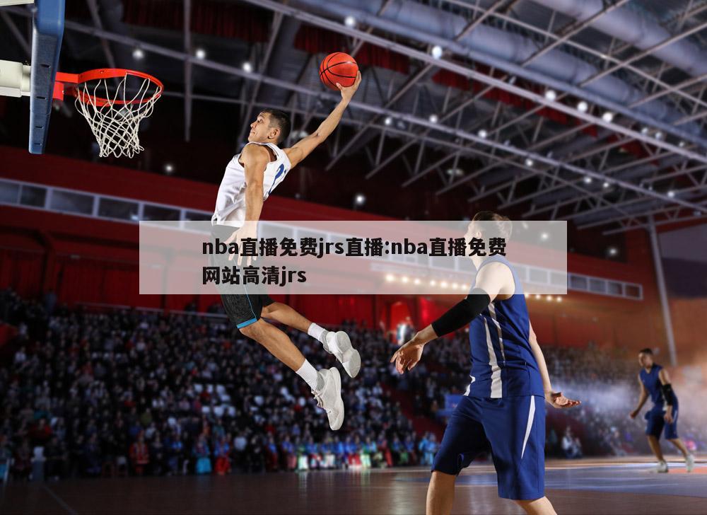 nba直播免費(fèi)jrs直播:nba直播免費(fèi)網(wǎng)站高清jrs