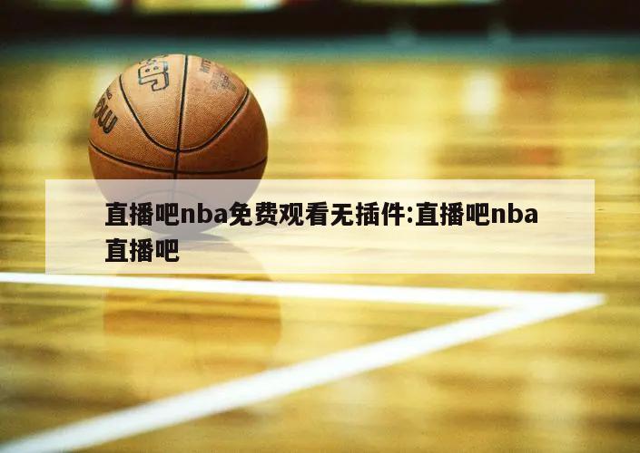 直播吧nba免費(fèi)觀看無插件:直播吧nba直播吧