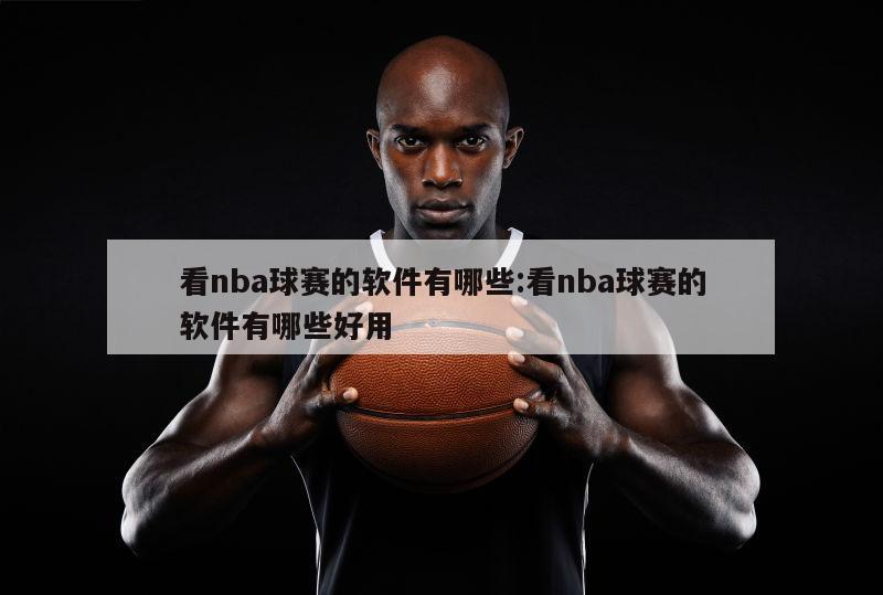 看nba球賽的軟件有哪些:看nba球賽的軟件有哪些好用