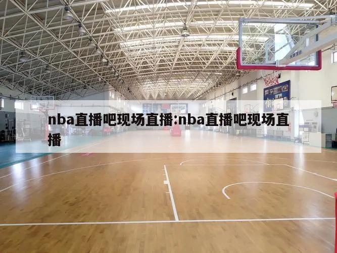 nba直播吧現(xiàn)場(chǎng)直播:nba直播吧現(xiàn)場(chǎng)直播