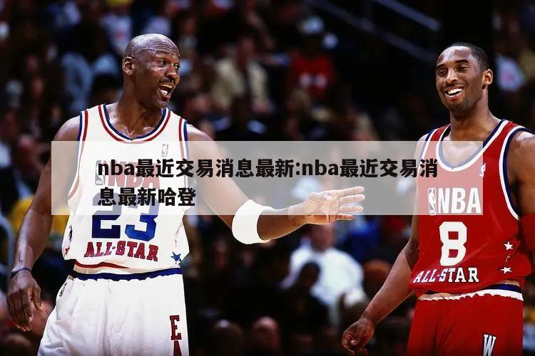 nba最近交易消息最新:nba最近交易消息最新哈登