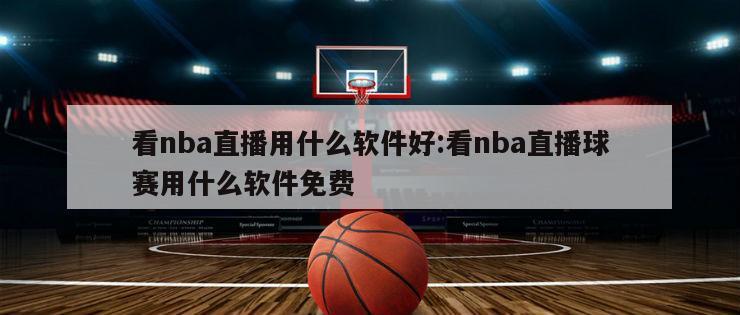 看nba直播用什么軟件好:看nba直播球賽用什么軟件免費