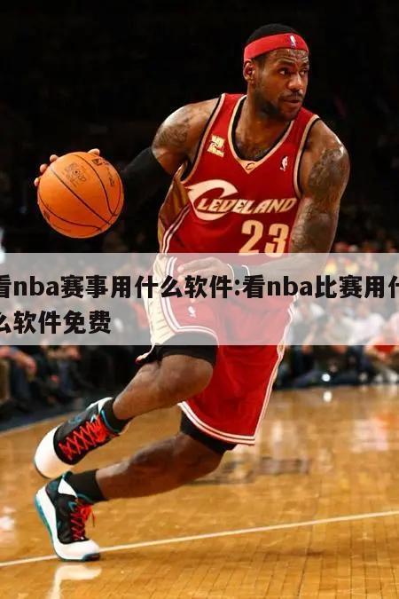 看nba賽事用什么軟件:看nba比賽用什么軟件免費