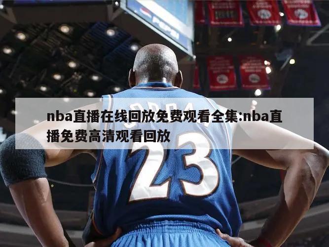 nba直播在線回放免費(fèi)觀看全集:nba直播免費(fèi)高清觀看回放