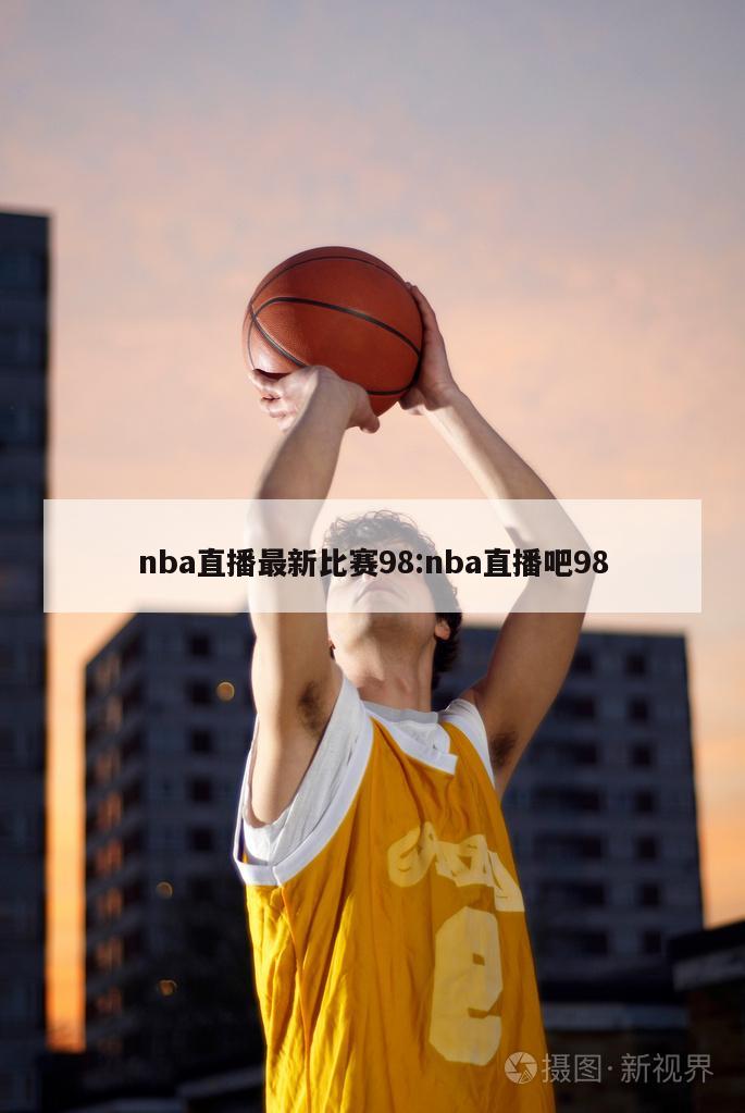 nba直播最新比賽98:nba直播吧98