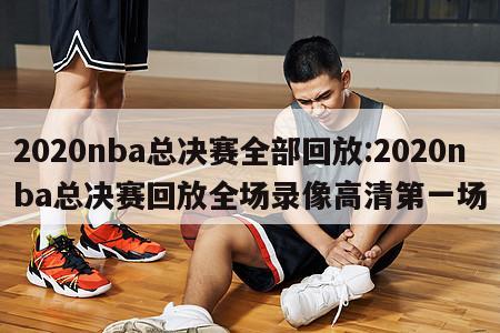 2020nba總決賽全部回放:2020nba總決賽回放全場錄像高清第一場