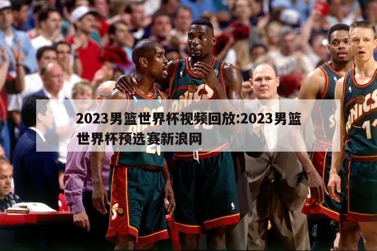 2023男籃世界杯視頻回放:2023男籃世界杯預選賽新浪網(wǎng)