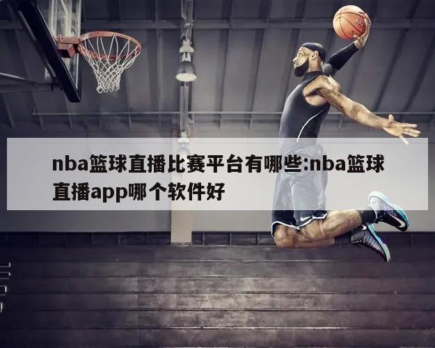 nba籃球直播比賽平臺(tái)有哪些:nba籃球直播app哪個(gè)軟件好