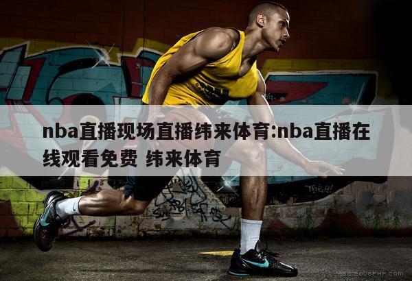 nba直播現(xiàn)場(chǎng)直播緯來體育:nba直播在線觀看免費(fèi) 緯來體育